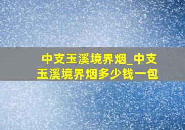 中支玉溪境界烟_中支玉溪境界烟多少钱一包