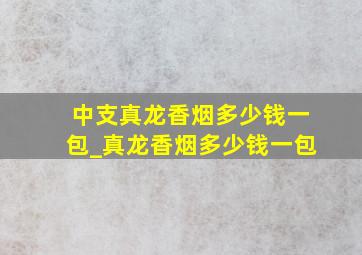 中支真龙香烟多少钱一包_真龙香烟多少钱一包