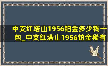 中支红塔山1956铂金多少钱一包_中支红塔山1956铂金稀有不