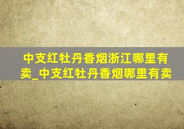 中支红牡丹香烟浙江哪里有卖_中支红牡丹香烟哪里有卖