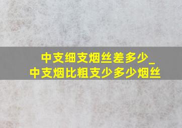 中支细支烟丝差多少_中支烟比粗支少多少烟丝