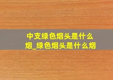 中支绿色烟头是什么烟_绿色烟头是什么烟