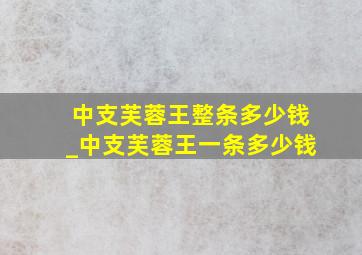 中支芙蓉王整条多少钱_中支芙蓉王一条多少钱