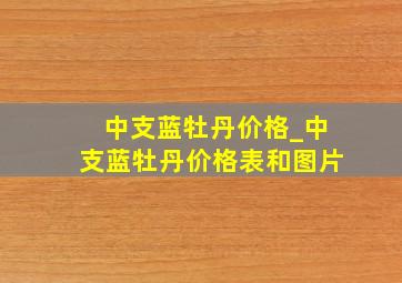 中支蓝牡丹价格_中支蓝牡丹价格表和图片