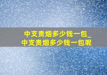 中支贵烟多少钱一包_中支贵烟多少钱一包呢