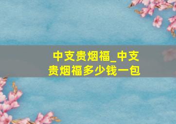 中支贵烟福_中支贵烟福多少钱一包