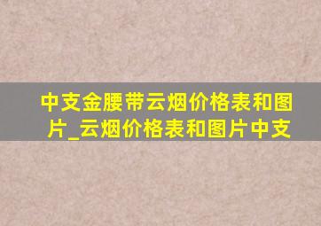 中支金腰带云烟价格表和图片_云烟价格表和图片中支