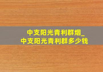 中支阳光青利群烟_中支阳光青利群多少钱