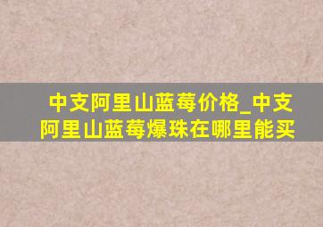 中支阿里山蓝莓价格_中支阿里山蓝莓爆珠在哪里能买