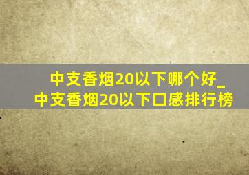 中支香烟20以下哪个好_中支香烟20以下口感排行榜