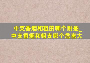 中支香烟和粗的哪个耐抽_中支香烟和粗支哪个危害大