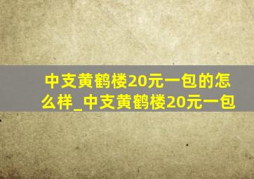 中支黄鹤楼20元一包的怎么样_中支黄鹤楼20元一包