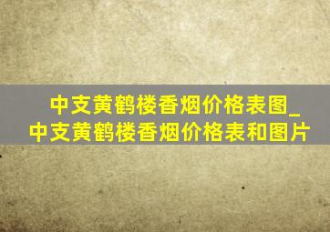 中支黄鹤楼香烟价格表图_中支黄鹤楼香烟价格表和图片