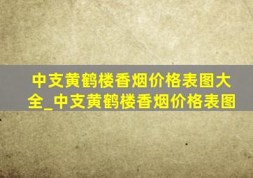 中支黄鹤楼香烟价格表图大全_中支黄鹤楼香烟价格表图