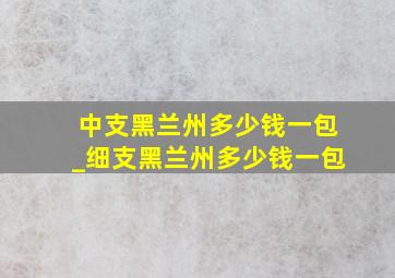 中支黑兰州多少钱一包_细支黑兰州多少钱一包