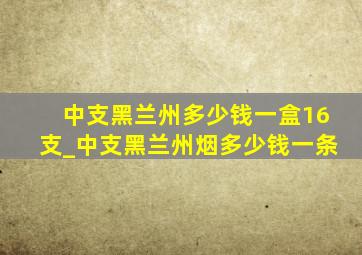 中支黑兰州多少钱一盒16支_中支黑兰州烟多少钱一条