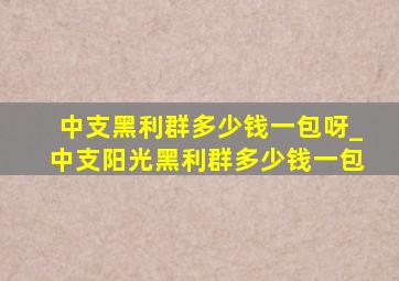 中支黑利群多少钱一包呀_中支阳光黑利群多少钱一包