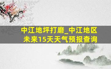 中江地坪打磨_中江地区未来15天天气预报查询