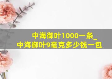 中海御叶1000一条_中海御叶9毫克多少钱一包