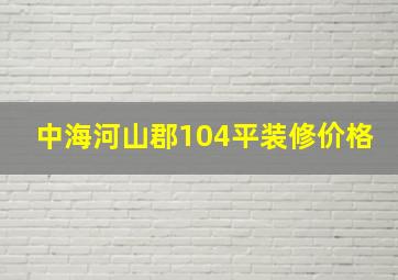 中海河山郡104平装修价格