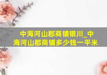 中海河山郡商铺银川_中海河山郡商铺多少钱一平米