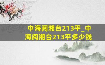 中海阅湘台213平_中海阅湘台213平多少钱