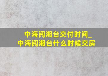 中海阅湘台交付时间_中海阅湘台什么时候交房