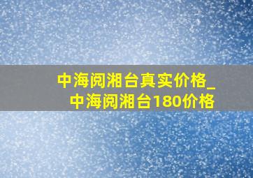 中海阅湘台真实价格_中海阅湘台180价格