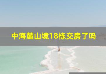 中海麓山境18栋交房了吗