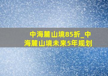 中海麓山境85折_中海麓山境未来5年规划