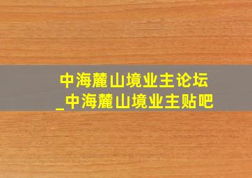 中海麓山境业主论坛_中海麓山境业主贴吧