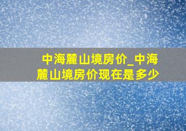 中海麓山境房价_中海麓山境房价现在是多少