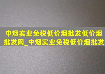 中烟实业(免税低价烟批发)(低价烟批发网)_中烟实业(免税低价烟批发)