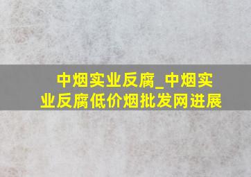 中烟实业反腐_中烟实业反腐(低价烟批发网)进展