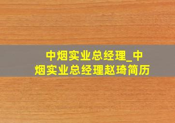 中烟实业总经理_中烟实业总经理赵琦简历