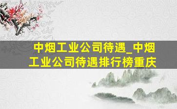 中烟工业公司待遇_中烟工业公司待遇排行榜重庆