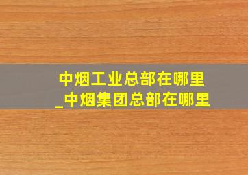 中烟工业总部在哪里_中烟集团总部在哪里