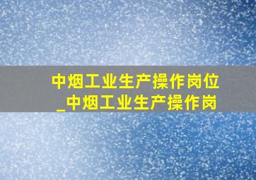 中烟工业生产操作岗位_中烟工业生产操作岗