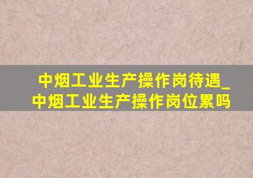 中烟工业生产操作岗待遇_中烟工业生产操作岗位累吗