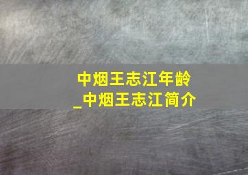 中烟王志江年龄_中烟王志江简介