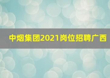 中烟集团2021岗位招聘广西