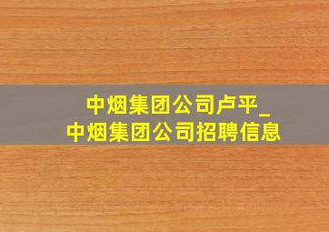 中烟集团公司卢平_中烟集团公司招聘信息