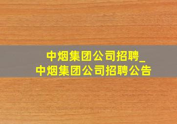 中烟集团公司招聘_中烟集团公司招聘公告