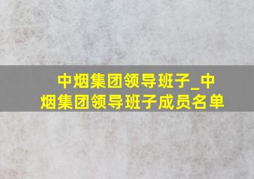 中烟集团领导班子_中烟集团领导班子成员名单