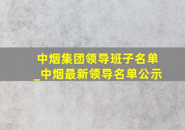 中烟集团领导班子名单_中烟最新领导名单公示