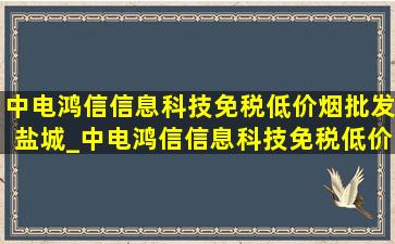 中电鸿信信息科技(免税低价烟批发)盐城_中电鸿信信息科技(免税低价烟批发)中标