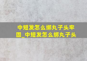 中短发怎么绑丸子头牢固_中短发怎么绑丸子头