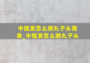 中短发怎么绑丸子头简单_中短发怎么绑丸子头