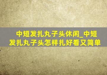 中短发扎丸子头休闲_中短发扎丸子头怎样扎好看又简单