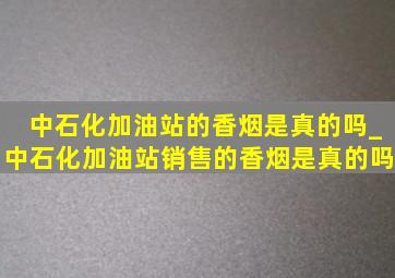 中石化加油站的香烟是真的吗_中石化加油站销售的香烟是真的吗